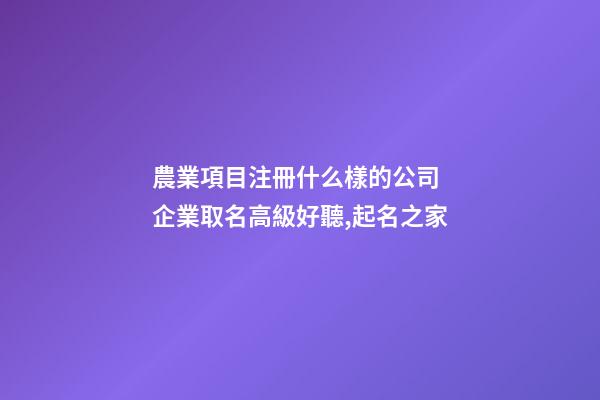 農業項目注冊什么樣的公司 企業取名高級好聽,起名之家-第1張-公司起名-玄機派